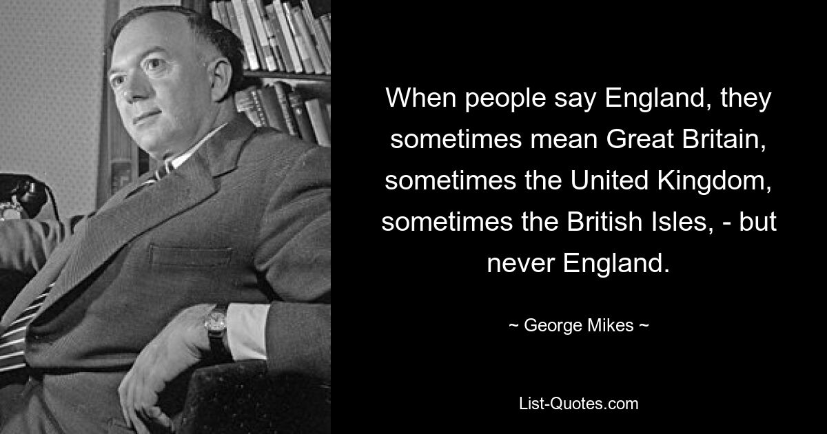 Wenn man England sagt, meint man manchmal Großbritannien, manchmal das Vereinigte Königreich, manchmal die Britischen Inseln – aber niemals England. — © George Mikes 