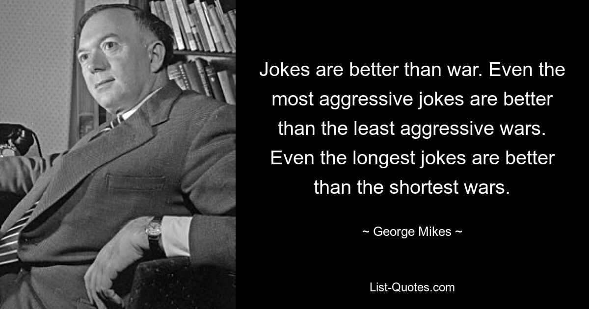 Jokes are better than war. Even the most aggressive jokes are better than the least aggressive wars. Even the longest jokes are better than the shortest wars. — © George Mikes