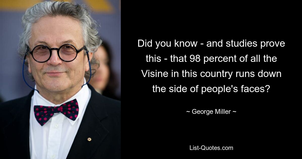 Did you know - and studies prove this - that 98 percent of all the Visine in this country runs down the side of people's faces? — © George Miller