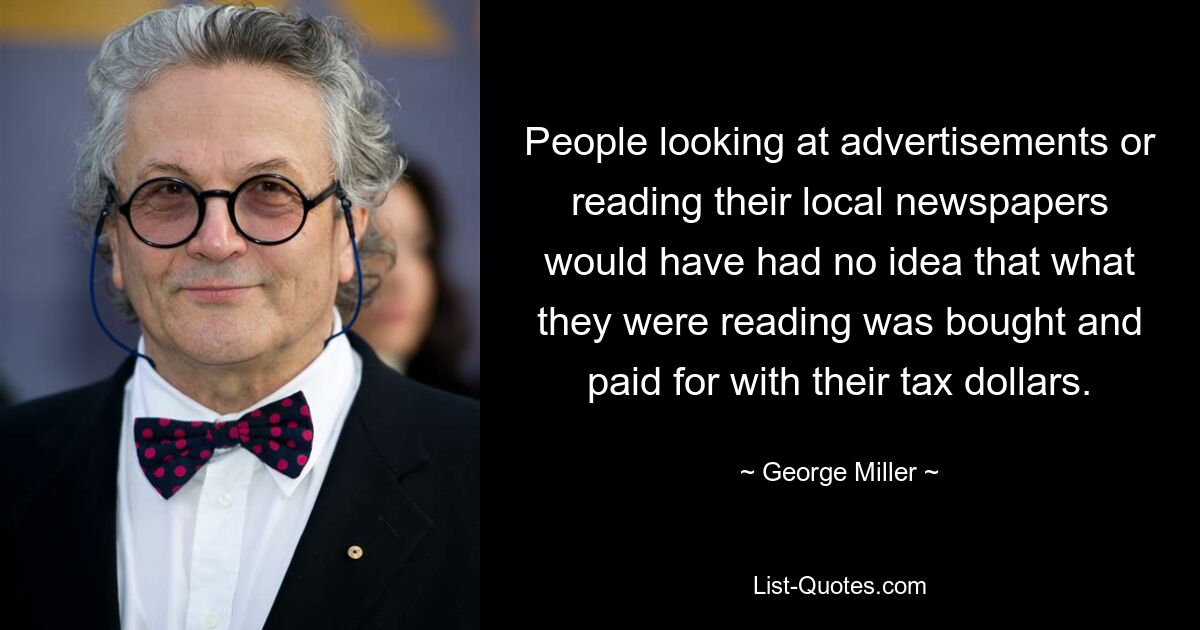 People looking at advertisements or reading their local newspapers would have had no idea that what they were reading was bought and paid for with their tax dollars. — © George Miller