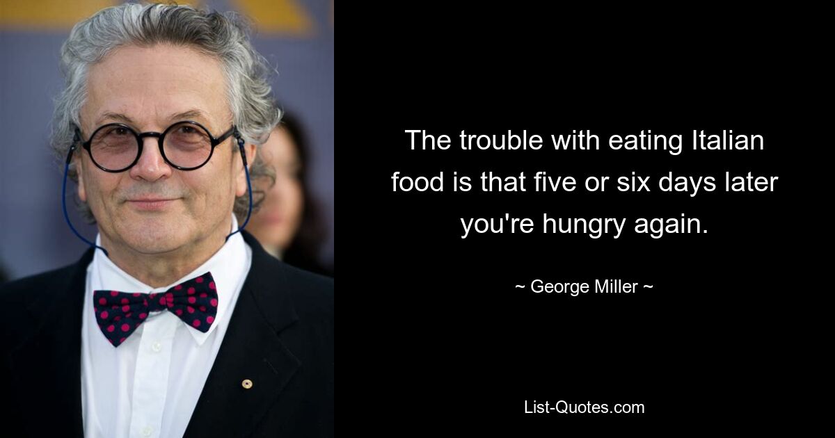 The trouble with eating Italian food is that five or six days later you're hungry again. — © George Miller