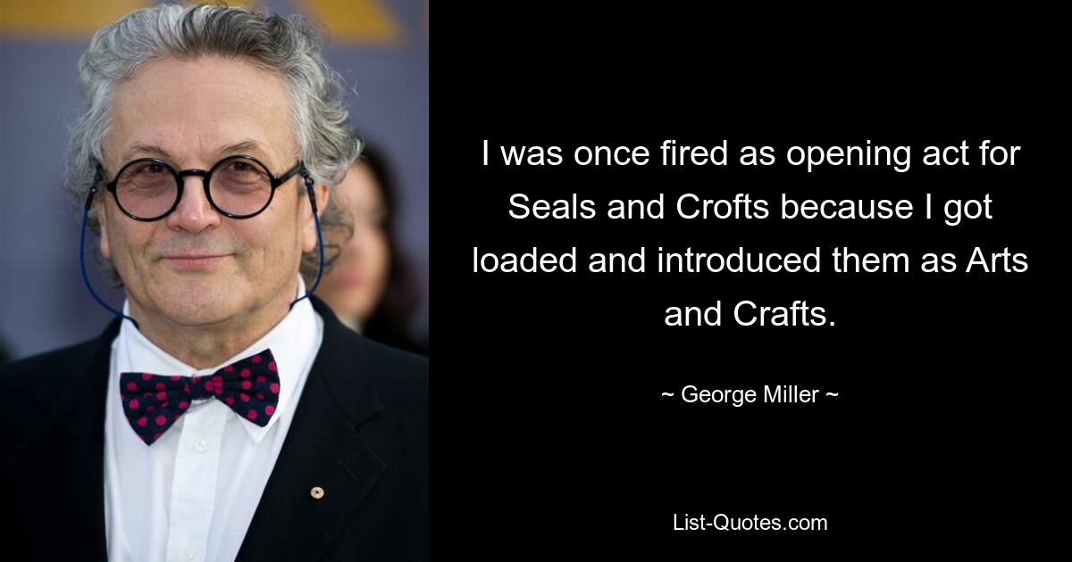 I was once fired as opening act for Seals and Crofts because I got loaded and introduced them as Arts and Crafts. — © George Miller