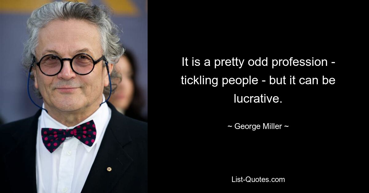 It is a pretty odd profession - tickling people - but it can be lucrative. — © George Miller