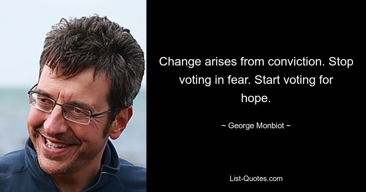 Change arises from conviction. Stop voting in fear. Start voting for hope. — © George Monbiot