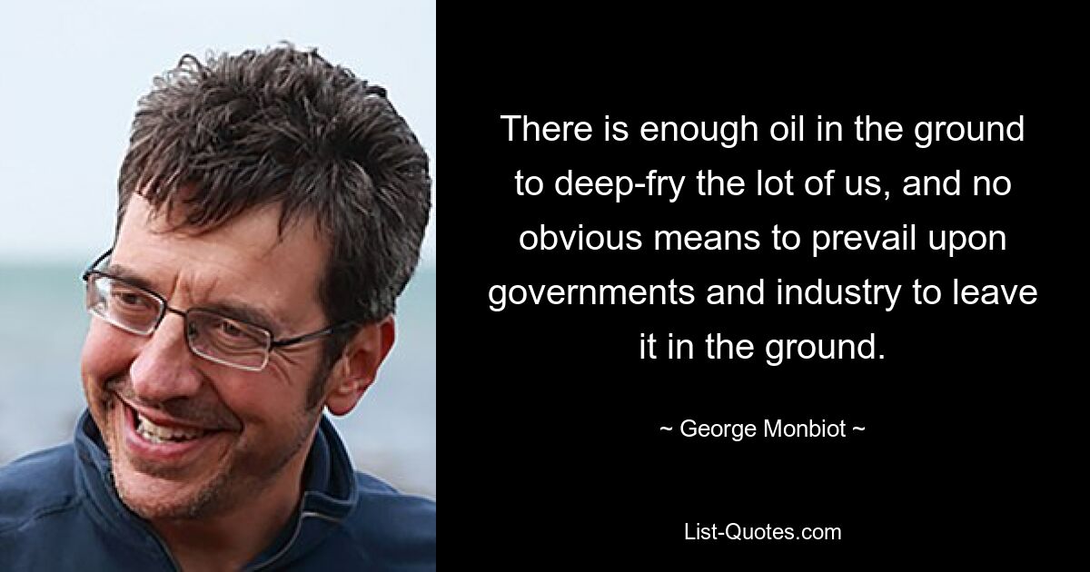 Es gibt genug Öl im Boden, um uns alle zu frittieren, und es gibt keine offensichtlichen Mittel, um Regierungen und Industrie dazu zu bewegen, es im Boden zu belassen. — © George Monbiot 