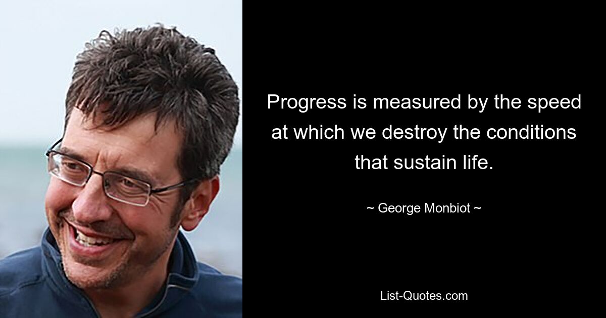 Progress is measured by the speed at which we destroy the conditions that sustain life. — © George Monbiot