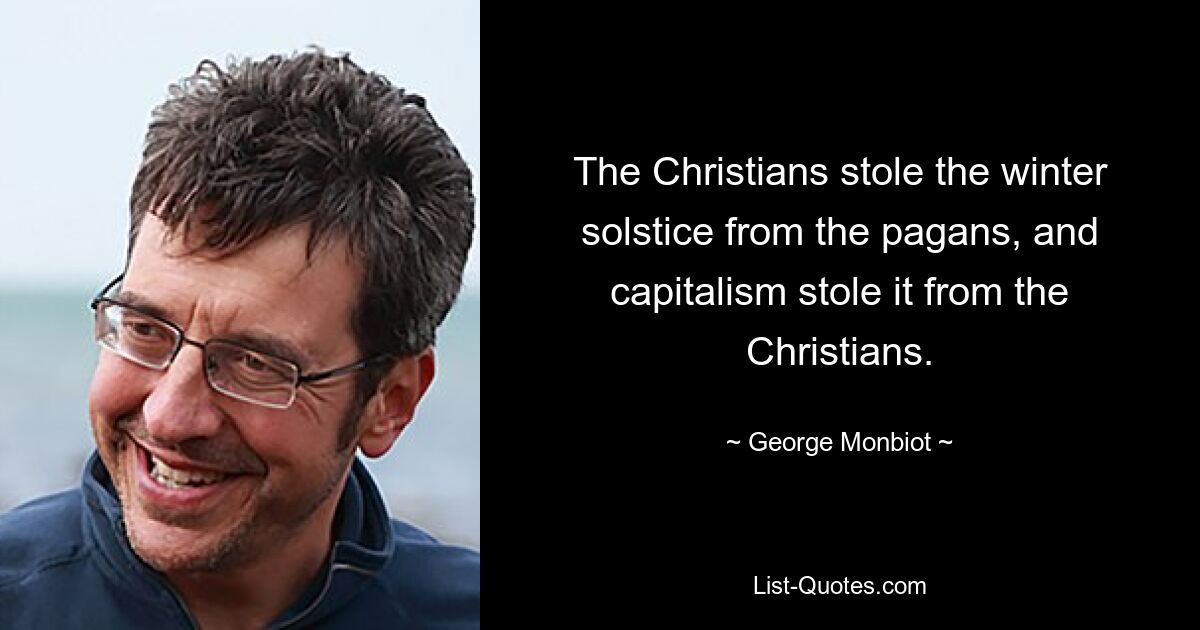 The Christians stole the winter solstice from the pagans, and capitalism stole it from the Christians. — © George Monbiot