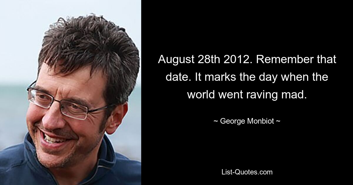 28. August 2012. Merken Sie sich dieses Datum. Es markiert den Tag, an dem die Welt völlig verrückt wurde. — © George Monbiot