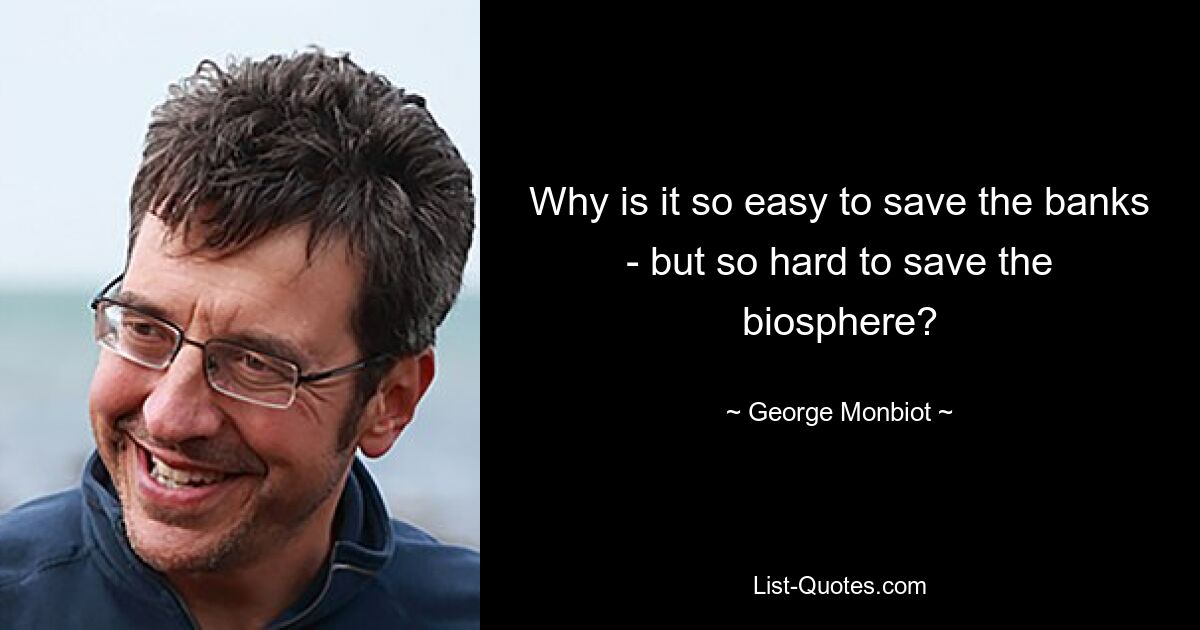 Why is it so easy to save the banks - but so hard to save the biosphere? — © George Monbiot