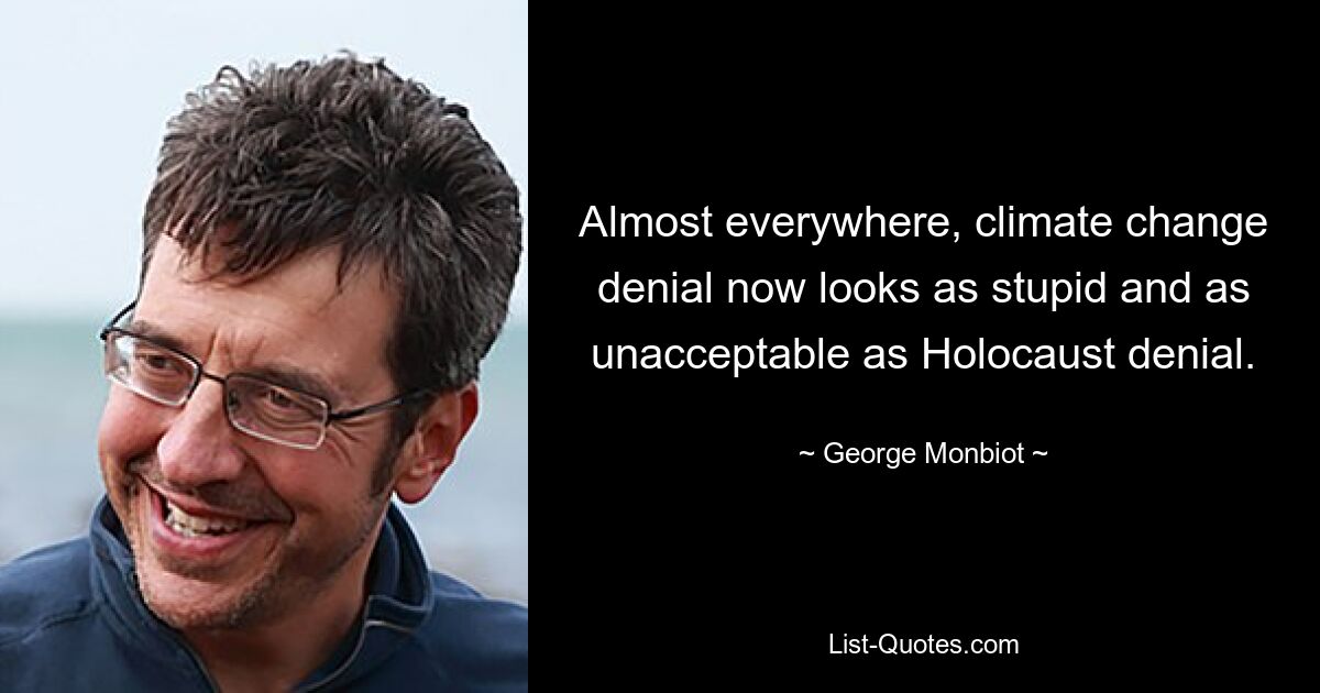 Almost everywhere, climate change denial now looks as stupid and as unacceptable as Holocaust denial. — © George Monbiot