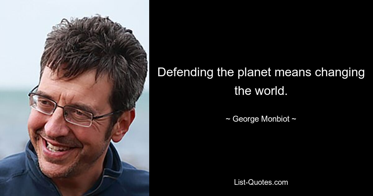 Defending the planet means changing the world. — © George Monbiot