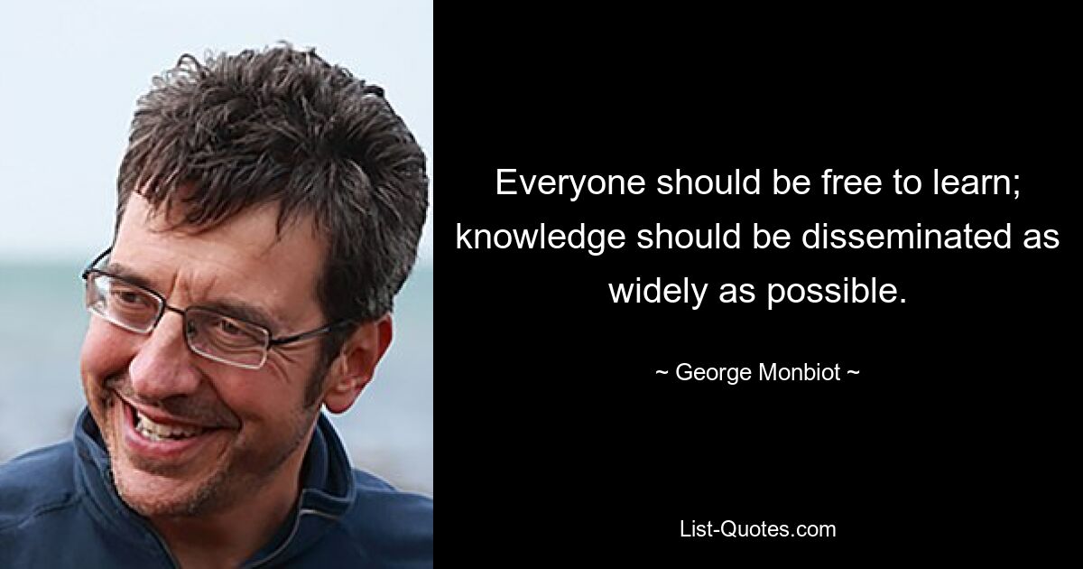 Everyone should be free to learn; knowledge should be disseminated as widely as possible. — © George Monbiot