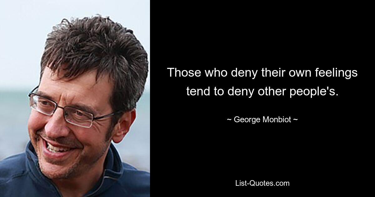 Those who deny their own feelings tend to deny other people's. — © George Monbiot