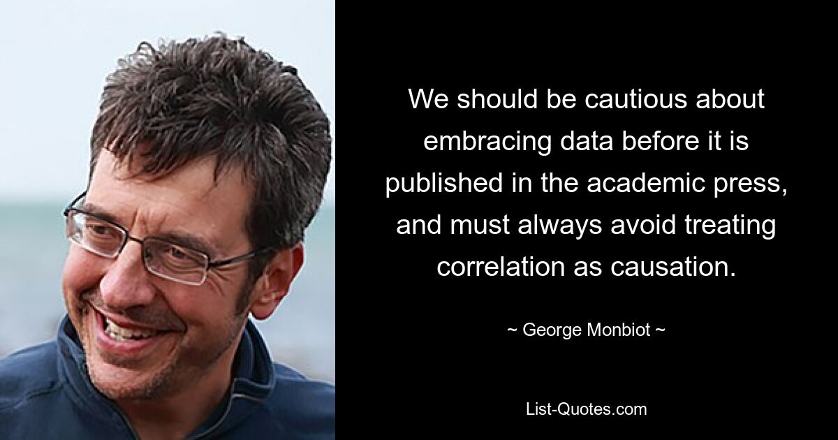 We should be cautious about embracing data before it is published in the academic press, and must always avoid treating correlation as causation. — © George Monbiot