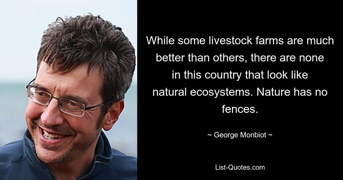 While some livestock farms are much better than others, there are none in this country that look like natural ecosystems. Nature has no fences. — © George Monbiot