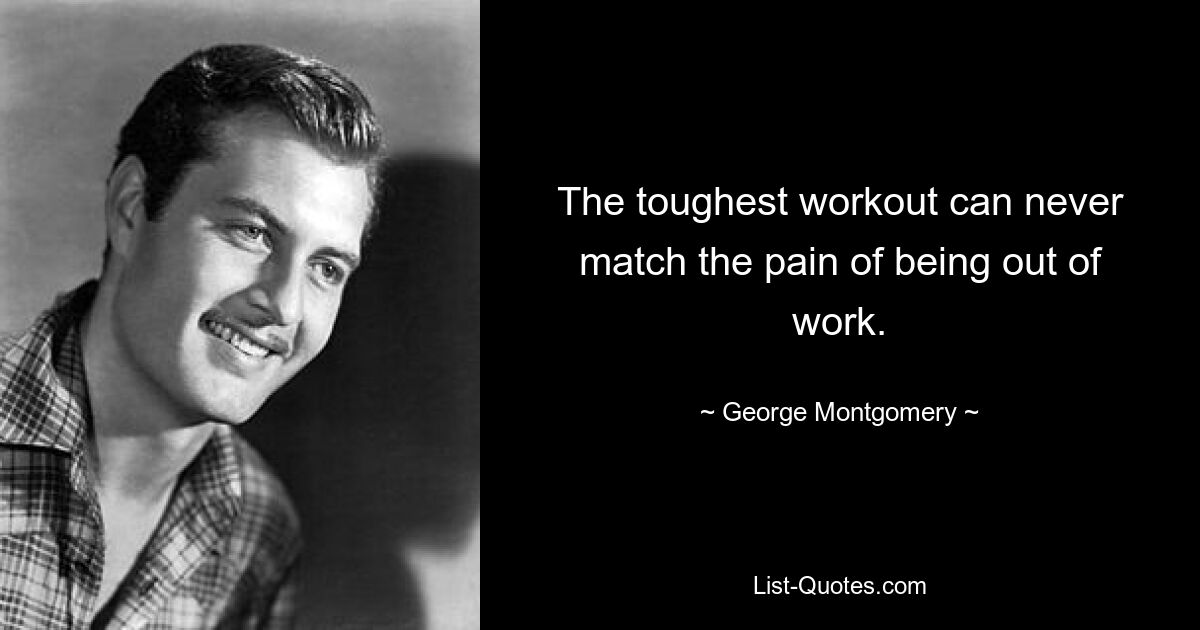 The toughest workout can never match the pain of being out of work. — © George Montgomery