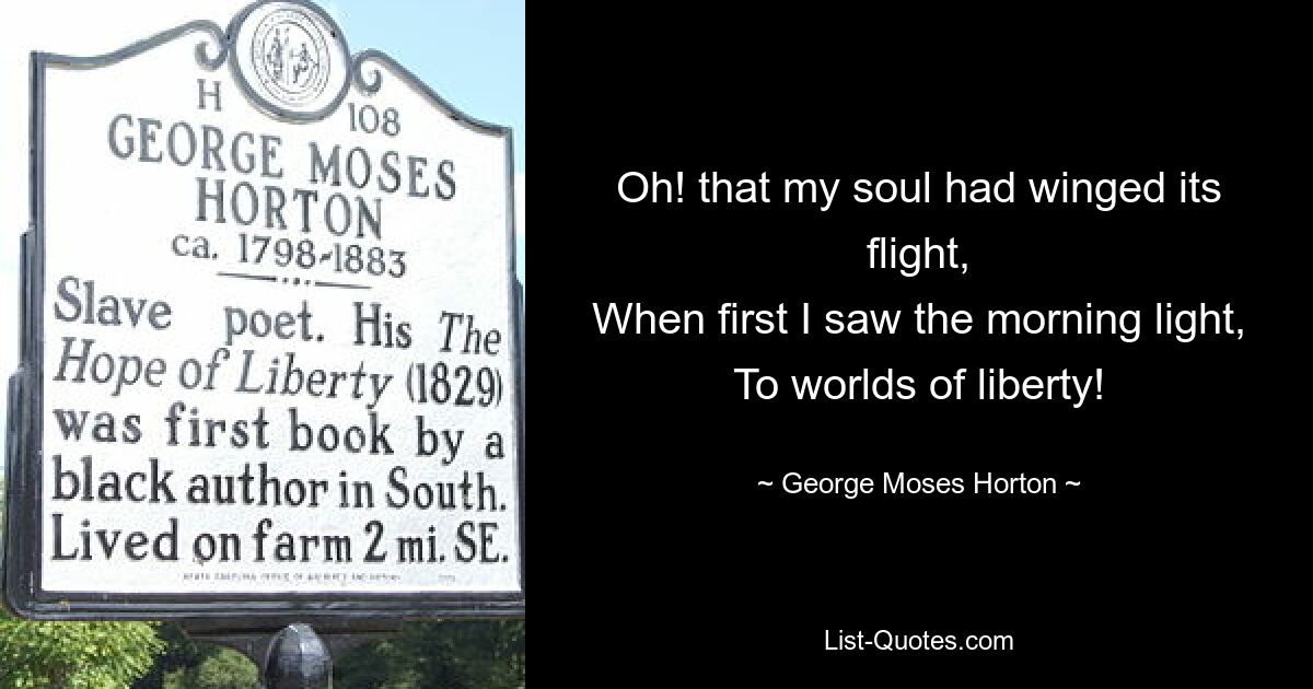 Oh! that my soul had winged its flight,
When first I saw the morning light,
To worlds of liberty! — © George Moses Horton