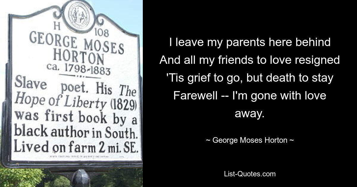 I leave my parents here behind
And all my friends to love resigned
'Tis grief to go, but death to stay
Farewell -- I'm gone with love away. — © George Moses Horton