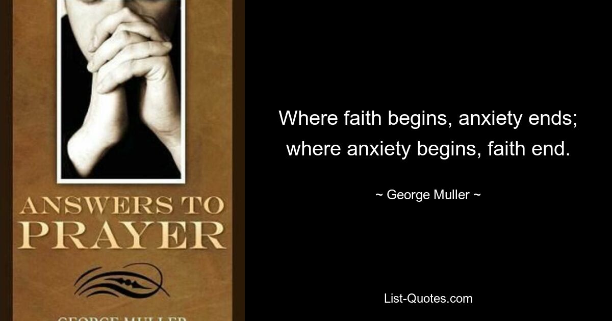 Where faith begins, anxiety ends; where anxiety begins, faith end. — © George Muller