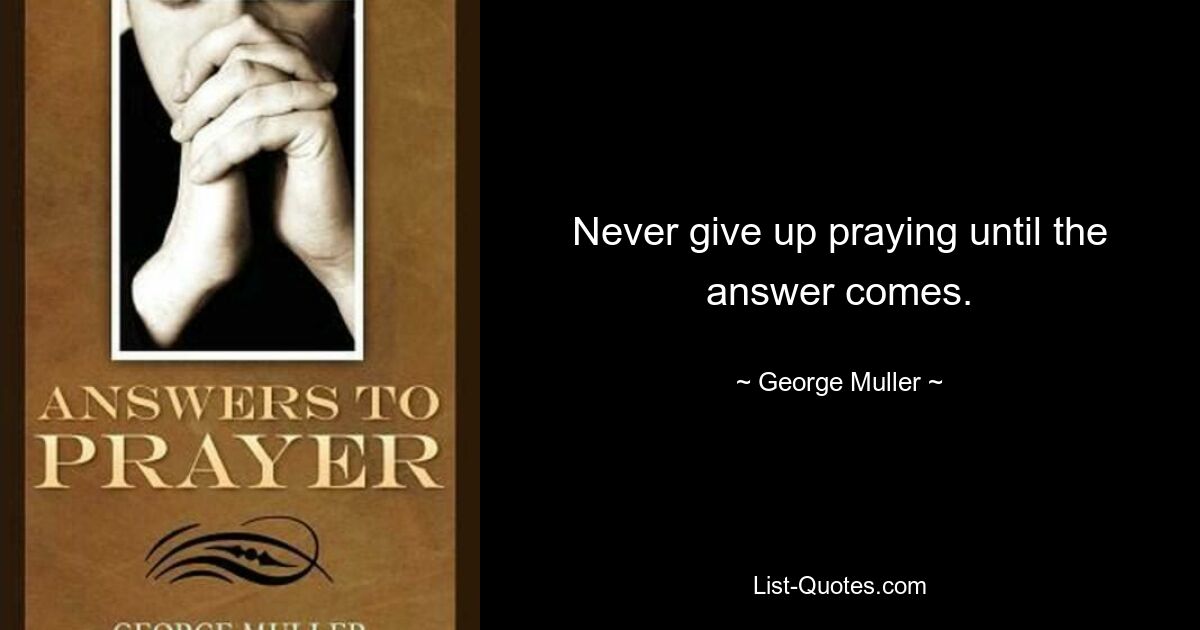 Never give up praying until the answer comes. — © George Muller