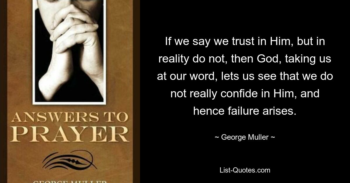 If we say we trust in Him, but in reality do not, then God, taking us at our word, lets us see that we do not really confide in Him, and hence failure arises. — © George Muller