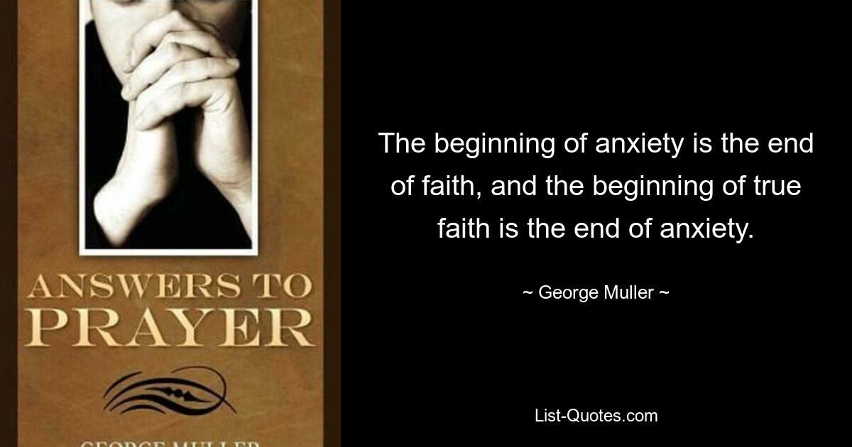 The beginning of anxiety is the end of faith, and the beginning of true faith is the end of anxiety. — © George Muller