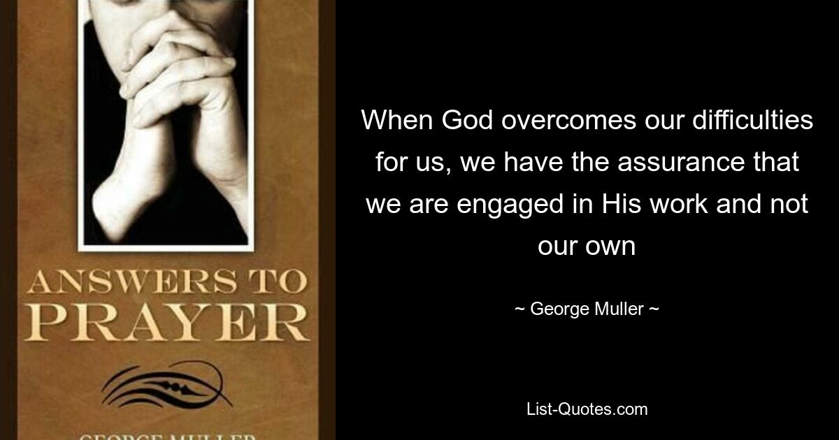 When God overcomes our difficulties for us, we have the assurance that we are engaged in His work and not our own — © George Muller