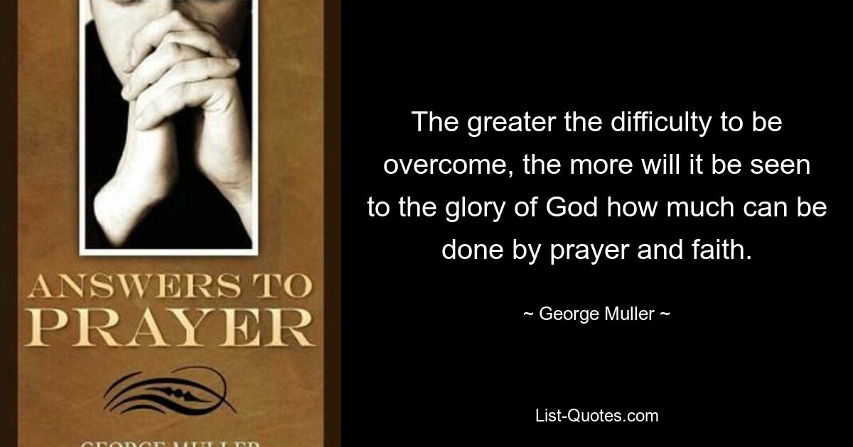 The greater the difficulty to be overcome, the more will it be seen to the glory of God how much can be done by prayer and faith. — © George Muller