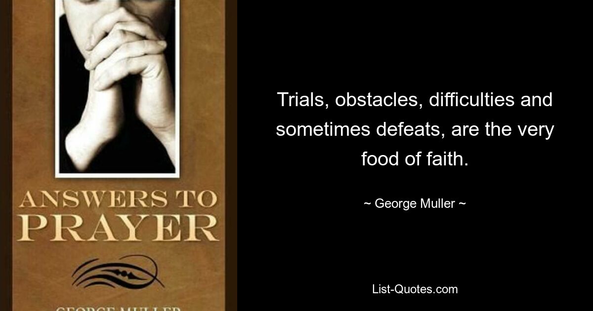 Trials, obstacles, difficulties and sometimes defeats, are the very food of faith. — © George Muller