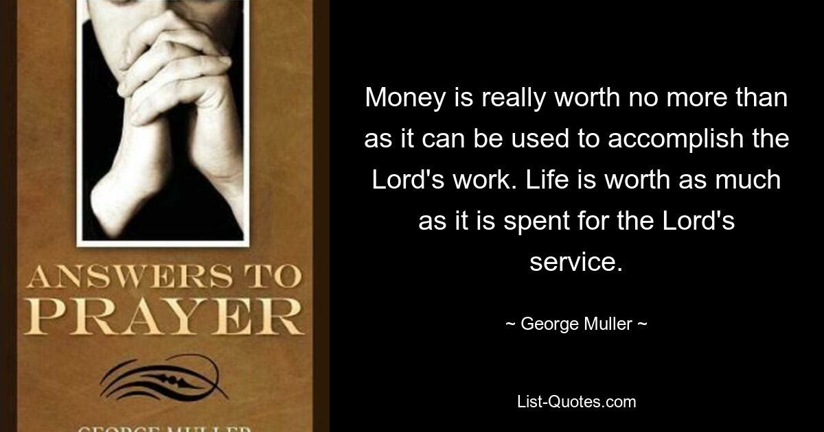 Money is really worth no more than as it can be used to accomplish the Lord's work. Life is worth as much as it is spent for the Lord's service. — © George Muller