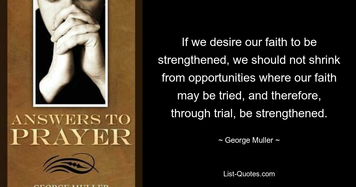 If we desire our faith to be strengthened, we should not shrink from opportunities where our faith may be tried, and therefore, through trial, be strengthened. — © George Muller