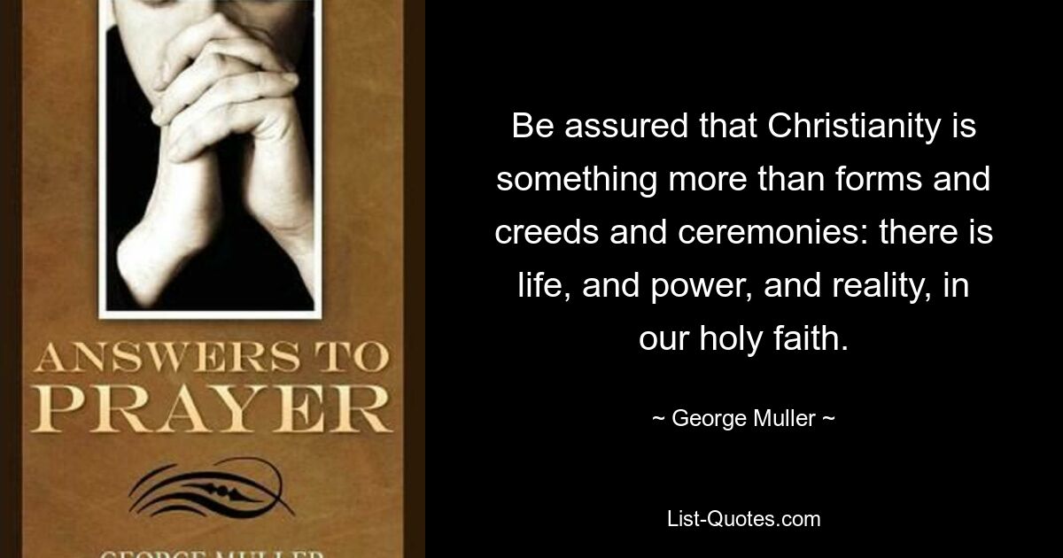 Be assured that Christianity is something more than forms and creeds and ceremonies: there is life, and power, and reality, in our holy faith. — © George Muller