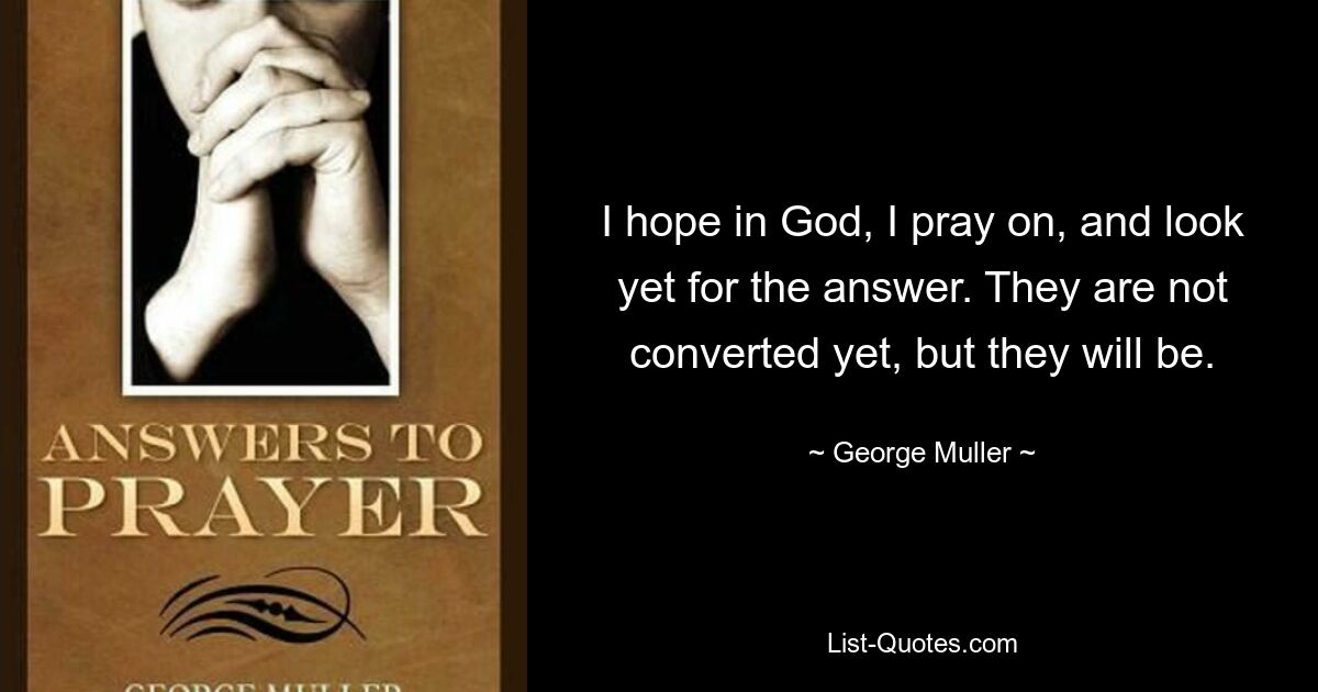 I hope in God, I pray on, and look yet for the answer. They are not converted yet, but they will be. — © George Muller