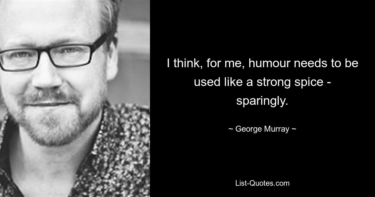 I think, for me, humour needs to be used like a strong spice - sparingly. — © George Murray