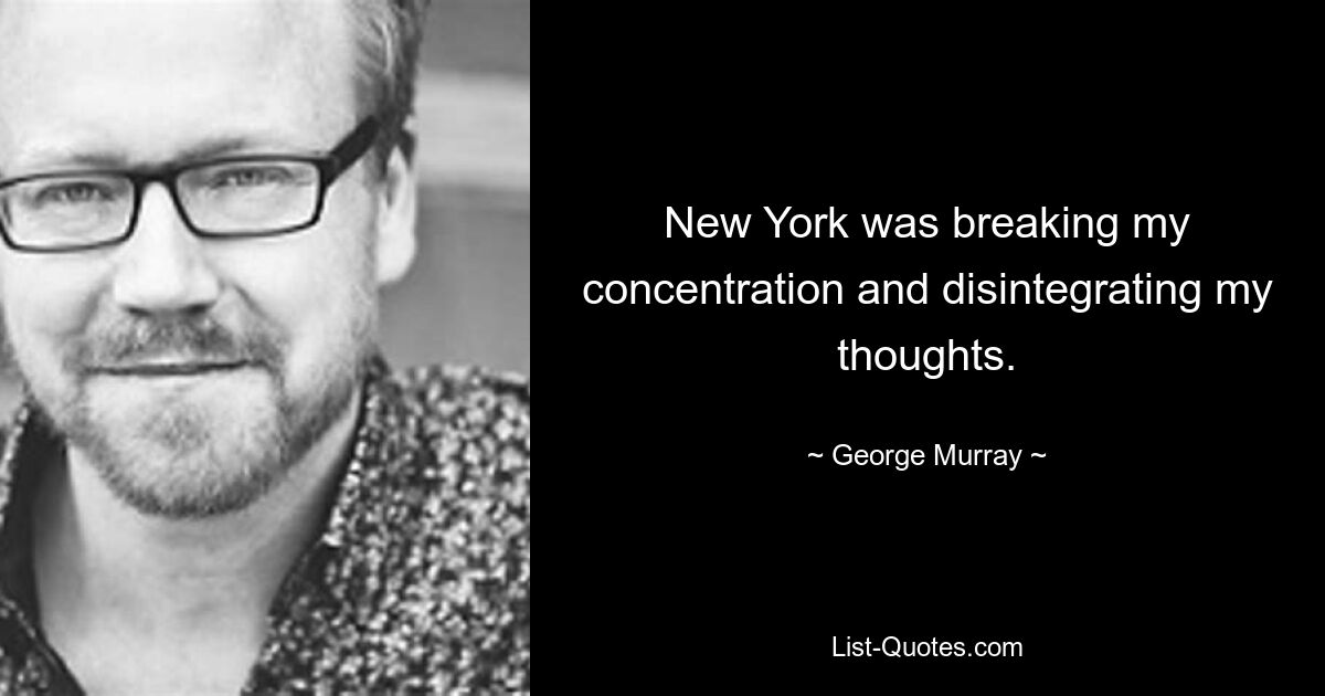 New York was breaking my concentration and disintegrating my thoughts. — © George Murray