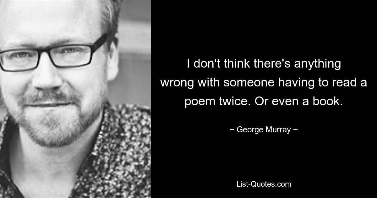 I don't think there's anything wrong with someone having to read a poem twice. Or even a book. — © George Murray