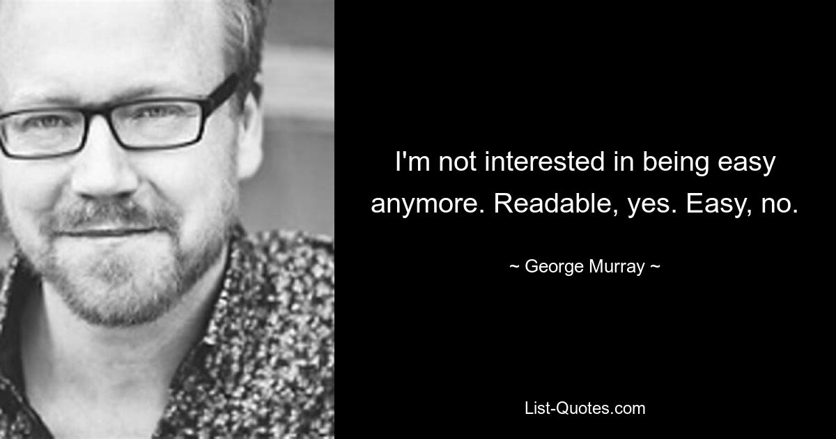 I'm not interested in being easy anymore. Readable, yes. Easy, no. — © George Murray