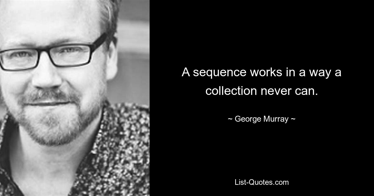 A sequence works in a way a collection never can. — © George Murray