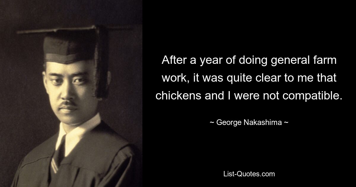 After a year of doing general farm work, it was quite clear to me that chickens and I were not compatible. — © George Nakashima