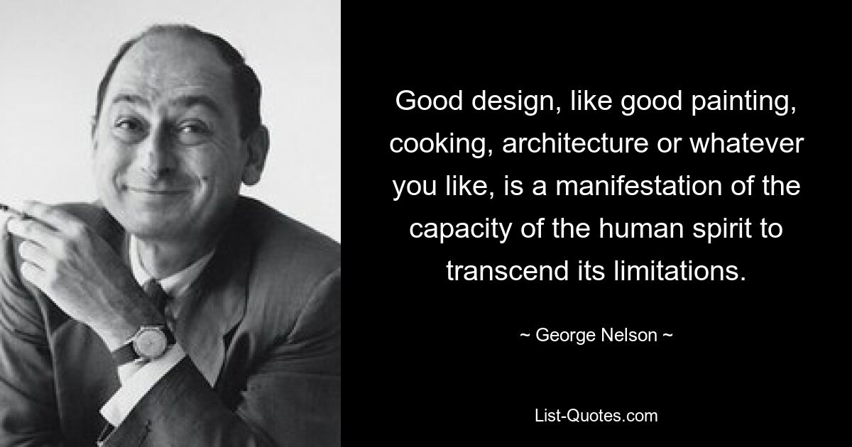 Good design, like good painting, cooking, architecture or whatever you like, is a manifestation of the capacity of the human spirit to transcend its limitations. — © George Nelson