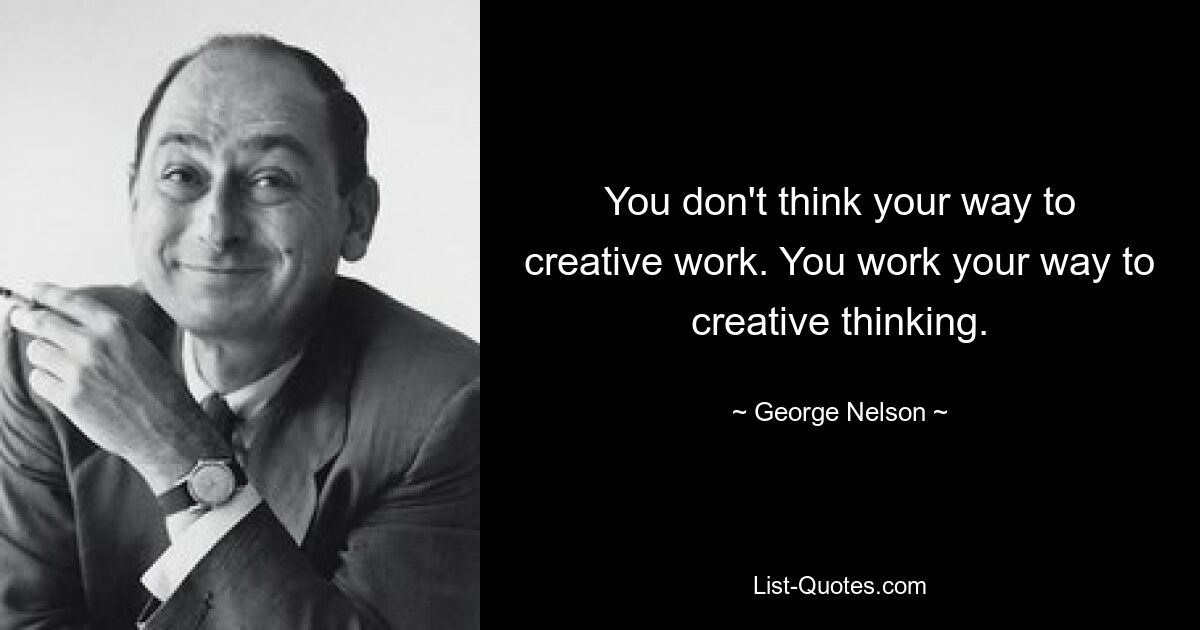 You don't think your way to creative work. You work your way to creative thinking. — © George Nelson