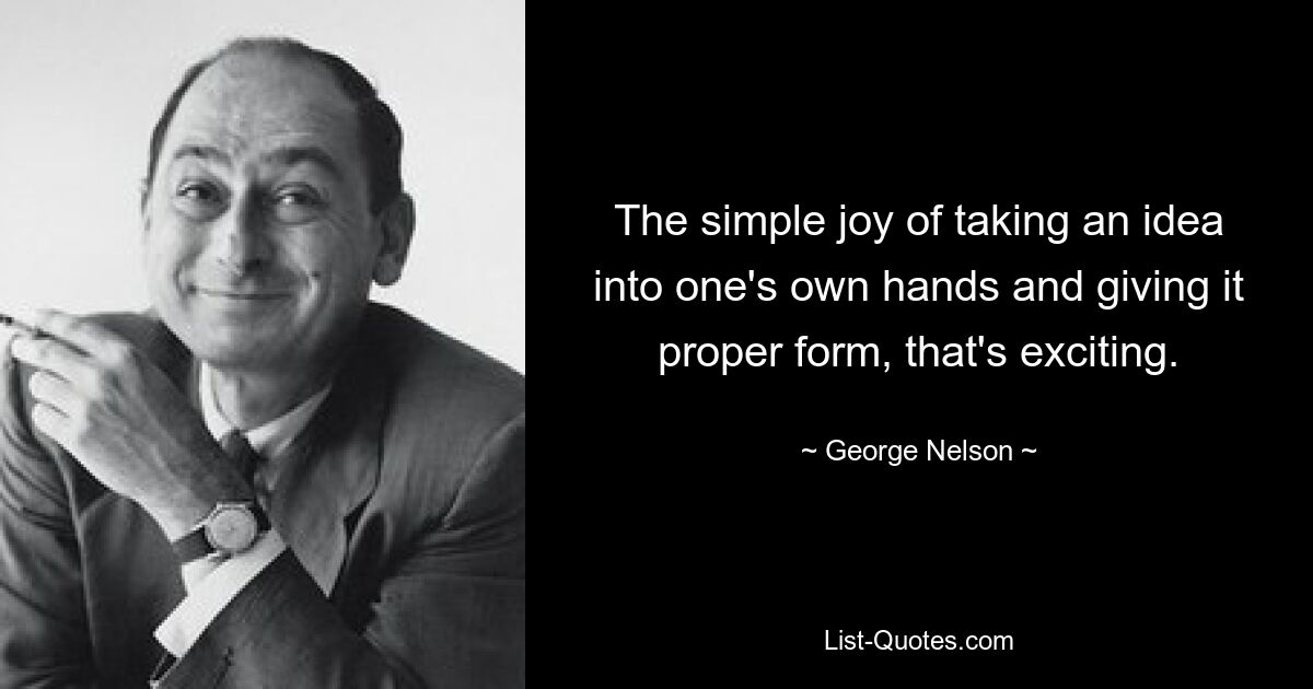 The simple joy of taking an idea into one's own hands and giving it proper form, that's exciting. — © George Nelson