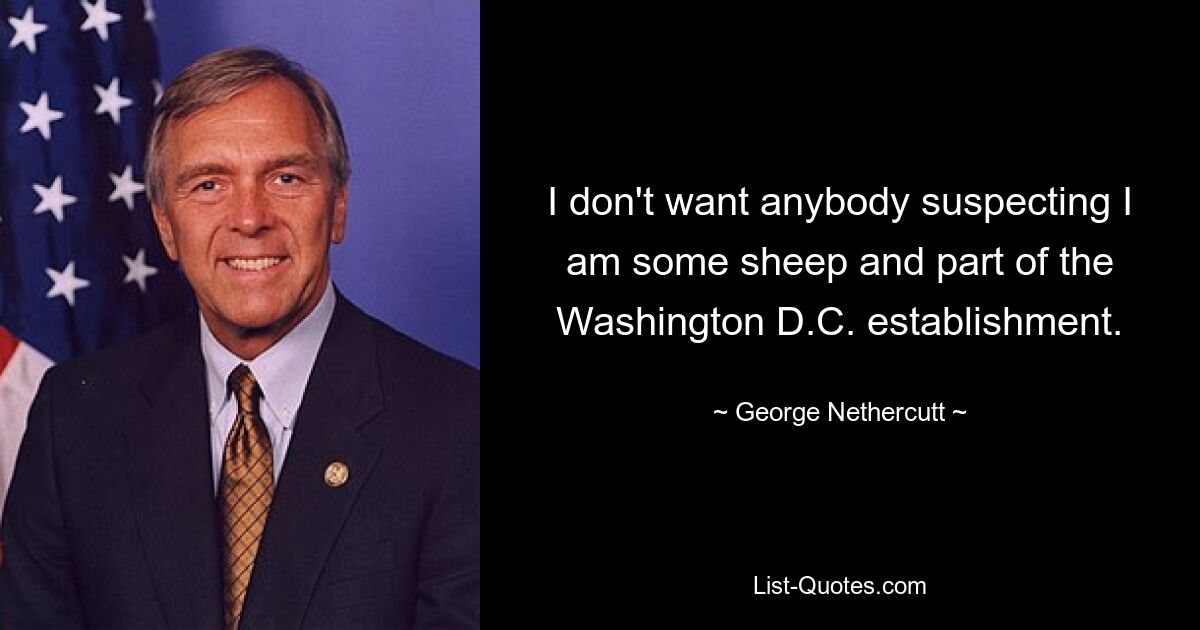 I don't want anybody suspecting I am some sheep and part of the Washington D.C. establishment. — © George Nethercutt