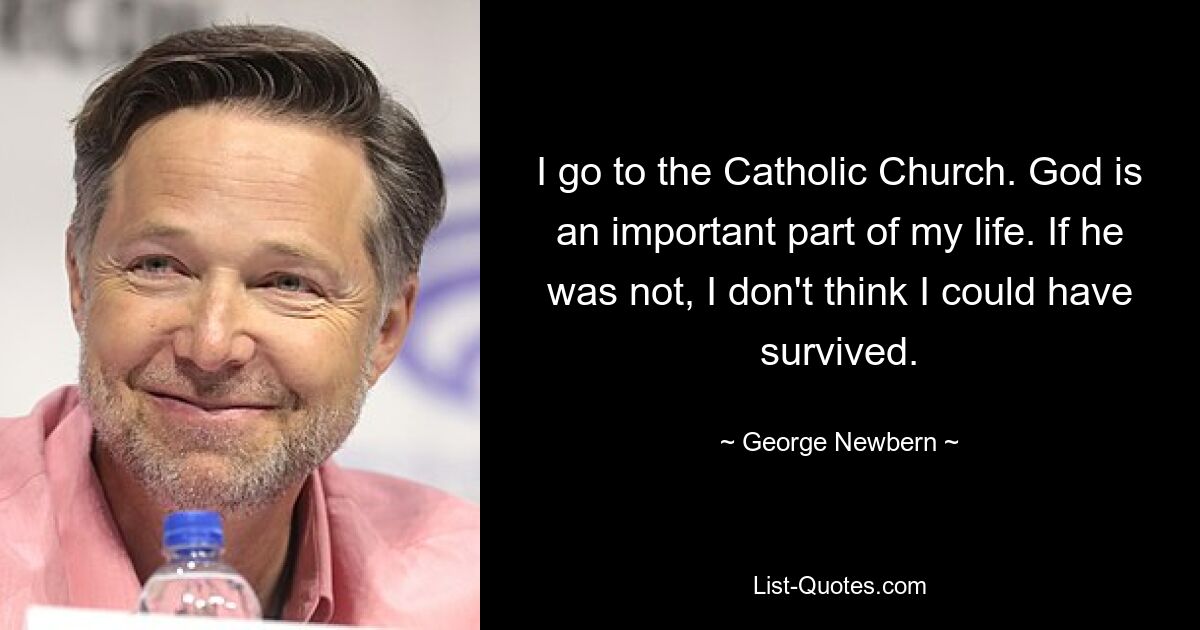 I go to the Catholic Church. God is an important part of my life. If he was not, I don't think I could have survived. — © George Newbern