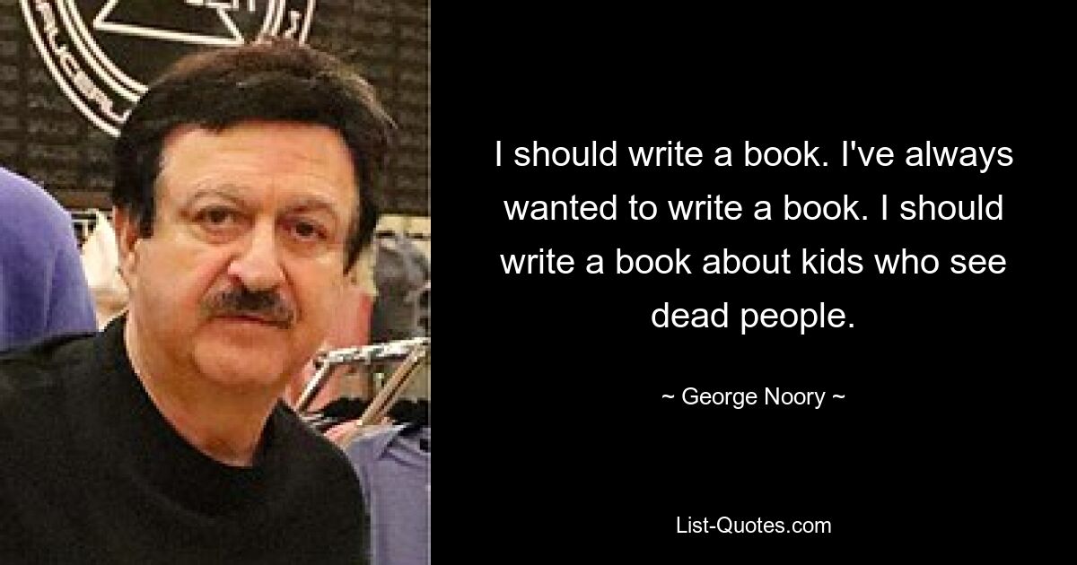 I should write a book. I've always wanted to write a book. I should write a book about kids who see dead people. — © George Noory