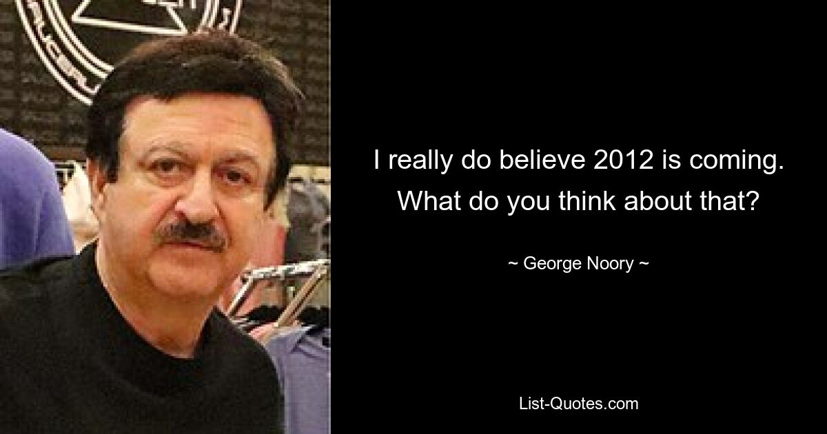 I really do believe 2012 is coming. What do you think about that? — © George Noory