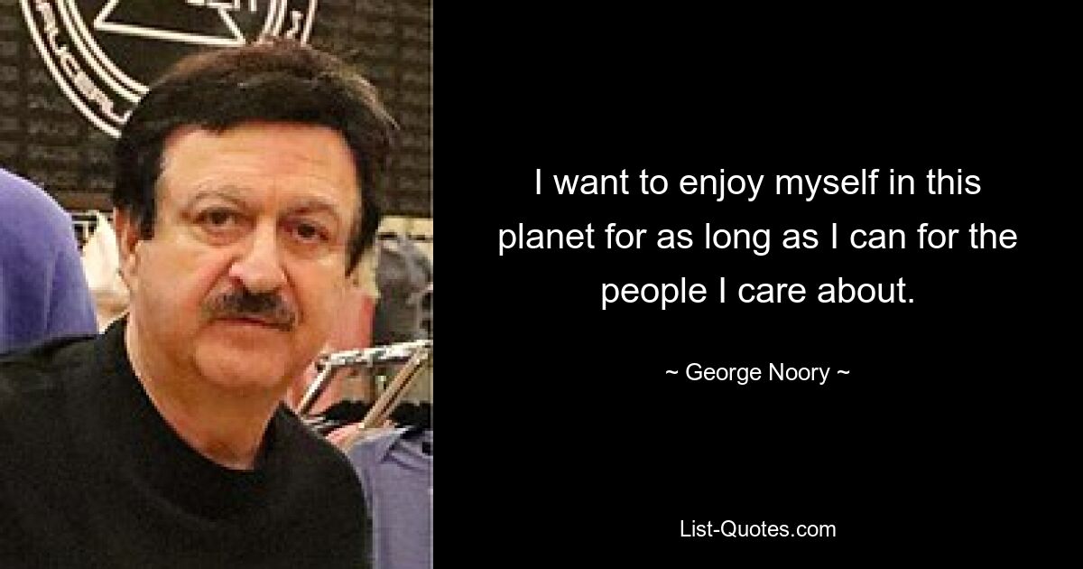 I want to enjoy myself in this planet for as long as I can for the people I care about. — © George Noory