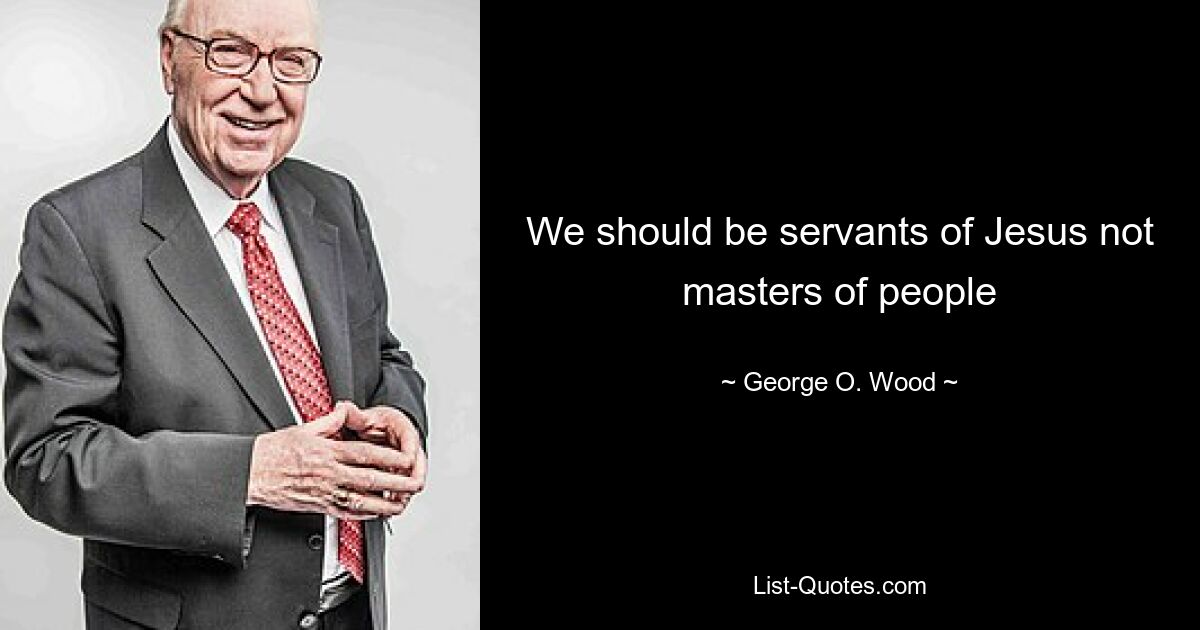 We should be servants of Jesus not masters of people — © George O. Wood