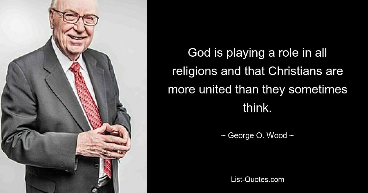 God is playing a role in all religions and that Christians are more united than they sometimes think. — © George O. Wood