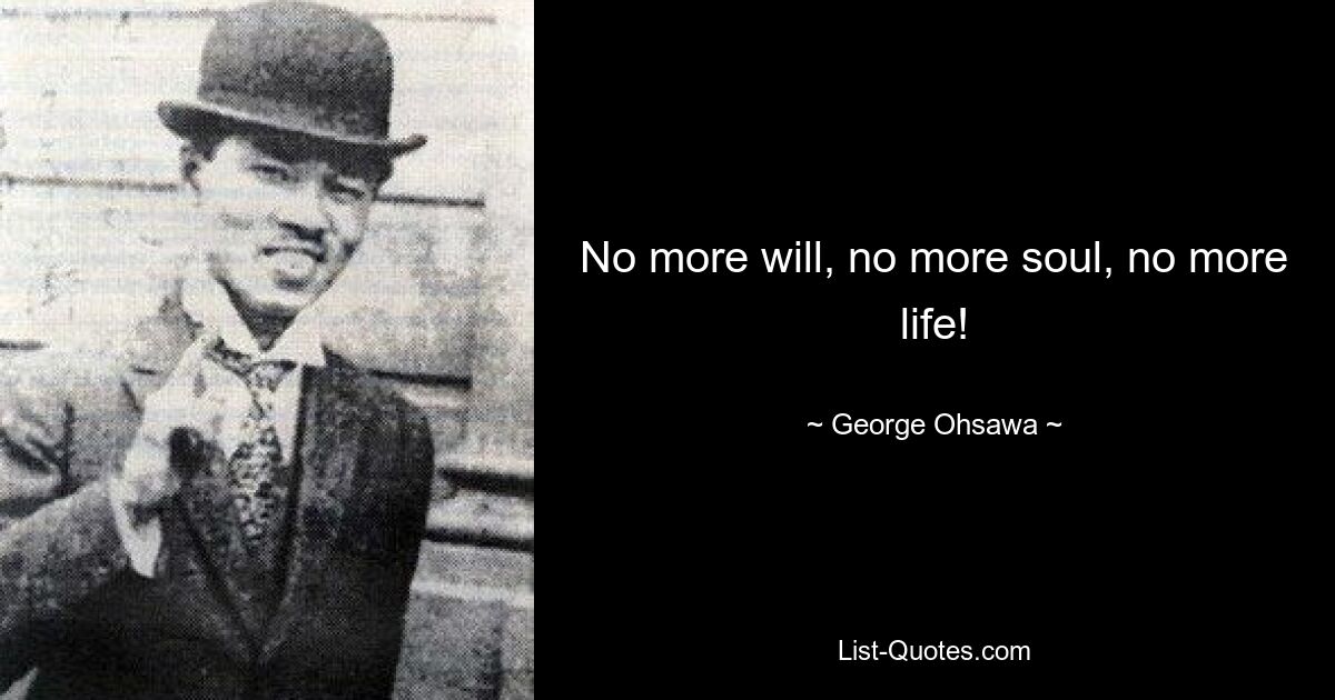 No more will, no more soul, no more life! — © George Ohsawa